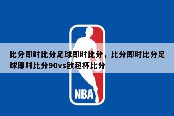比分即时比分足球即时比分,比分即时比分足球即时比分90vs欧超杯比分