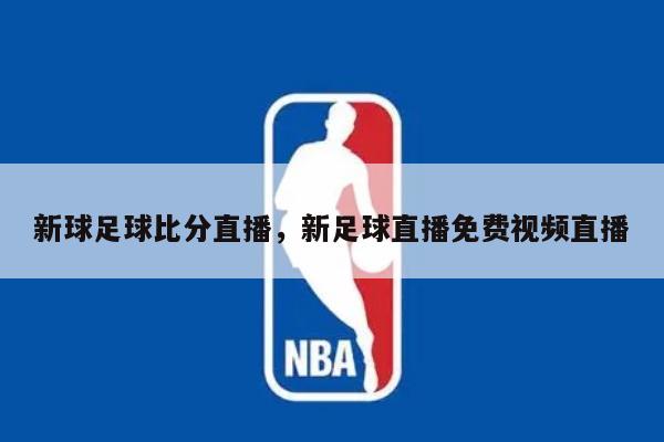 新球足球比分直播，新足球直播免费视频直播