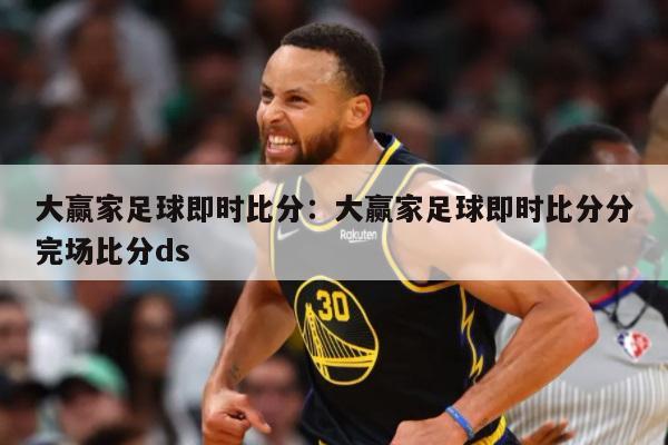 大赢家足球即时比分：大赢家足球即时比分分完场比分ds